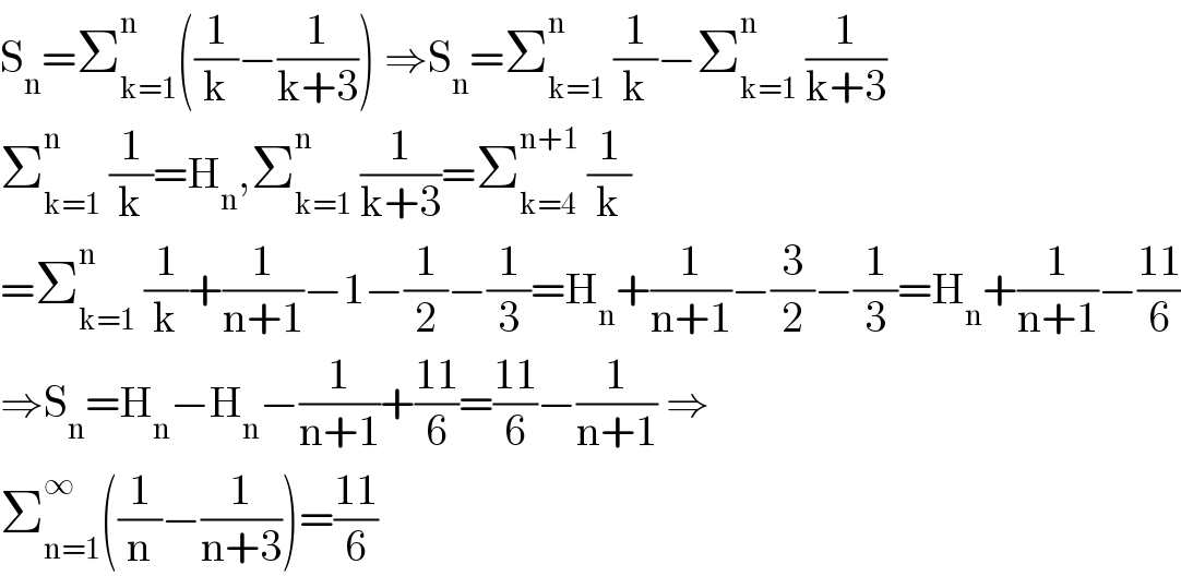 S_n =Σ_(k=1) ^n ((1/k)−(1/(k+3))) ⇒S_n =Σ_(k=1) ^n  (1/k)−Σ_(k=1) ^n  (1/(k+3))  Σ_(k=1) ^n  (1/k)=H_n ,Σ_(k=1) ^n  (1/(k+3))=Σ_(k=4) ^(n+1)  (1/k)  =Σ_(k=1) ^n  (1/k)+(1/(n+1))−1−(1/2)−(1/3)=H_n +(1/(n+1))−(3/2)−(1/3)=H_n +(1/(n+1))−((11)/6)  ⇒S_n =H_n −H_n −(1/(n+1))+((11)/6)=((11)/6)−(1/(n+1)) ⇒  Σ_(n=1) ^∞ ((1/n)−(1/(n+3)))=((11)/6)  