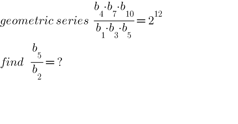 geometric series  ((b_4 ∙b_7 ∙b_(10) )/(b_1 ∙b_3 ∙b_5 )) = 2^(12)   find   (b_5 /b_2 ) = ?  