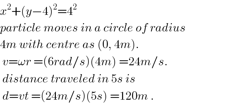 x^2 +(y−4)^2 =4^2   particle moves in a circle of radius  4m with centre as (0, 4m).   v=ωr =(6rad/s)(4m) =24m/s.   distance traveled in 5s is   d=vt =(24m/s)(5s) =120m .  
