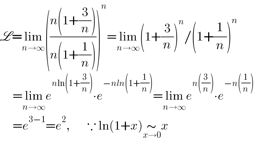 L=lim_(n→∞) (((n(1+(3/n)))/(n(1+(1/n)))))^n =lim_(n→∞) (1+(3/n))^n /(1+(1/n))^n        =lim_(n→∞) e^(nln(1+(3/n))) ∙e^(−nln(1+(1/n))) =lim_(n→∞) e^(n((3/n))) ∙e^(−n((1/n)))        =e^(3−1) =e^2 ,       ∵ ln(1+x)∼_(x→0) x  