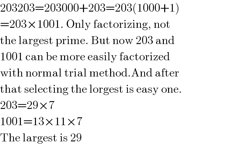 203203=203000+203=203(1000+1)  =203×1001. Only factorizing, not  the largest prime. But now 203 and  1001 can be more easily factorized  with normal trial method.And after   that selecting the lorgest is easy one.  203=29×7  1001=13×11×7  The largest is 29  