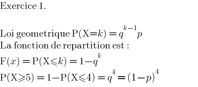 Exercice 1.    Loi geometrique P(X=k) = q^(k−1) p  La fonction de repartition est :  F(x) = P(X≤k) = 1−q^k   P(X≥5) = 1−P(X≤4) = q^4  = (1−p)^4   