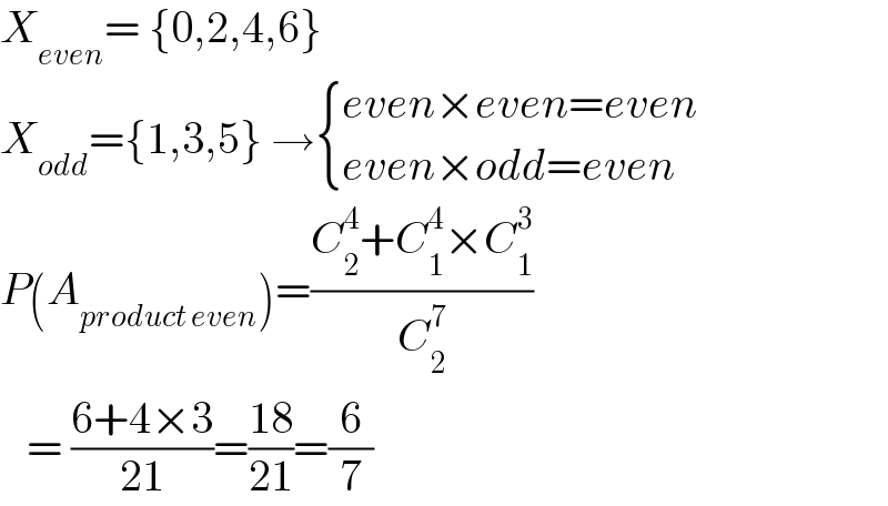 X_(even) = {0,2,4,6}  X_(odd) ={1,3,5} → { ((even×even=even)),((even×odd=even)) :}  P(A_(product even) )=((C_2 ^4 +C_1 ^4 ×C_1 ^3 )/C_2 ^7 )     = ((6+4×3)/(21))=((18)/(21))=(6/7)  
