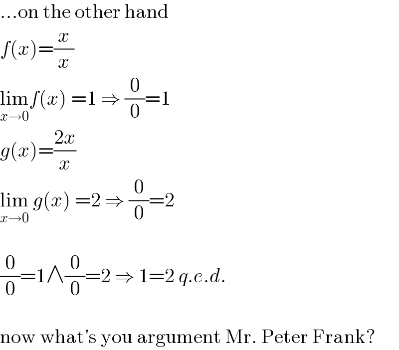...on the other hand  f(x)=(x/x)  lim_(x→0) f(x) =1 ⇒ (0/0)=1  g(x)=((2x)/x)  lim_(x→0)  g(x) =2 ⇒ (0/0)=2    (0/0)=1∧(0/0)=2 ⇒ 1=2 q.e.d.    now what′s you argument Mr. Peter Frank?  