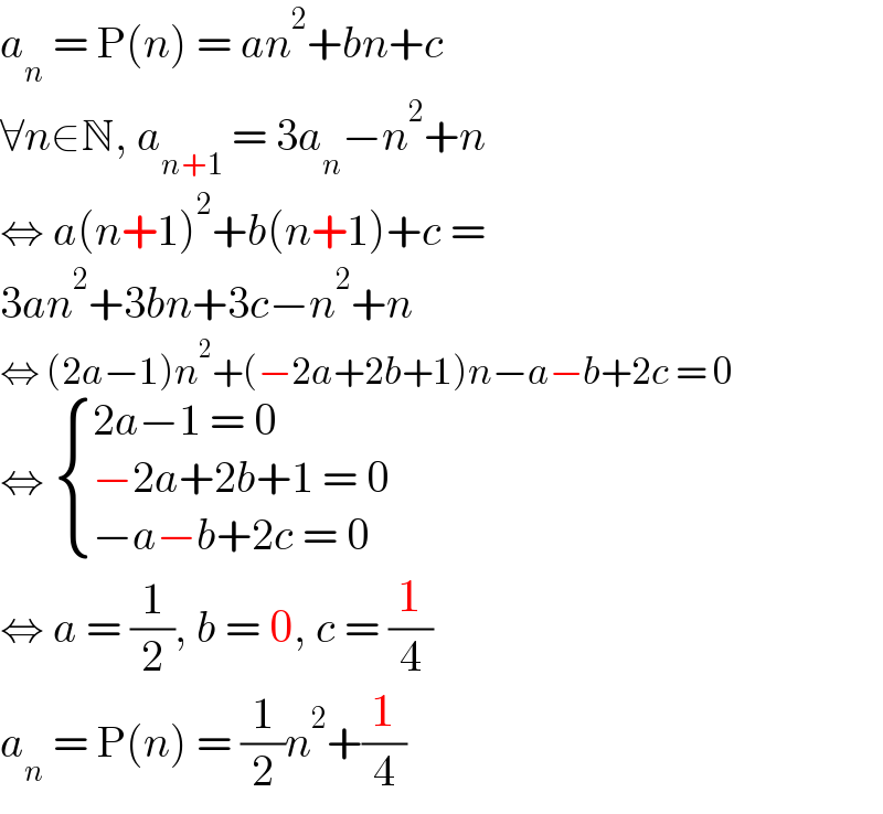 a_n  = P(n) = an^2 +bn+c  ∀n∈N, a_(n+1)  = 3a_n −n^2 +n  ⇔ a(n+1)^2 +b(n+1)+c =  3an^2 +3bn+3c−n^2 +n  ⇔ (2a−1)n^2 +(−2a+2b+1)n−a−b+2c = 0  ⇔  { ((2a−1 = 0)),((−2a+2b+1 = 0)),((−a−b+2c = 0)) :}  ⇔ a = (1/2), b = 0, c = (1/4)  a_n  = P(n) = (1/2)n^2 +(1/4)  