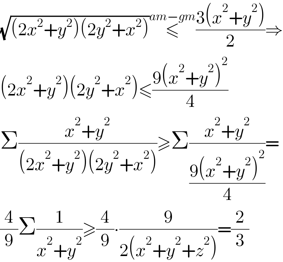 (√((2x^2 +y^2 )(2y^2 +x^2 )))≤^(am−gm) ((3(x^2 +y^2 ))/2)⇒  (2x^2 +y^2 )(2y^2 +x^2 )≤((9(x^2 +y^2 )^2 )/4)  Σ((x^2 +y^2 )/((2x^2 +y^2 )(2y^2 +x^2 )))≥Σ((x^2 +y^2 )/((9(x^2 +y^2 )^2 )/4))=  (4/9)Σ(1/(x^2 +y^2 ))≥(4/9)∙(9/(2(x^2 +y^2 +z^2 )))=(2/3)  