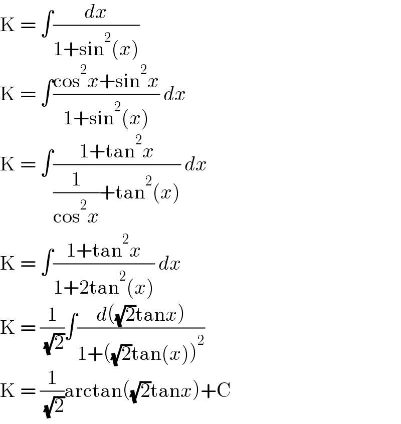 K = ∫(dx/(1+sin^2 (x)))  K = ∫((cos^2 x+sin^2 x)/(1+sin^2 (x))) dx  K = ∫((1+tan^2 x)/((1/(cos^2 x))+tan^2 (x))) dx  K = ∫((1+tan^2 x)/(1+2tan^2 (x))) dx  K = (1/( (√2)))∫((d((√2)tanx))/(1+((√2)tan(x))^2 ))   K = (1/( (√2)))arctan((√2)tanx)+C  