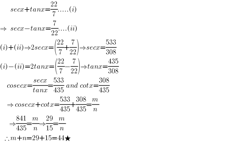          secx+tanx=((22)/7).....(i)  ⇒   secx−tanx=(7/(22))....(ii)  (i)+(ii)⇒2secx=(((22)/7)+(7/(22)))⇒secx=((533)/(308))  (i)−(ii)=2tanx=(((22)/7)−(7/(22)))⇒tanx=((435)/(308))         cosecx=((secx)/(tanx))=((533)/(435))  and  cotx=((308)/(435))        ⇒ cosecx+cotx=((533)/(435))+((308)/(435))=(m/n)          ⇒((841)/(435))=(m/n)⇒((29)/(15))=(m/n)      ∴ m+n=29+15=44★  