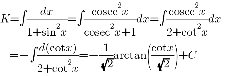 K=∫(dx/(1+sin^2 x))=∫((cosec^2 x)/(cosec^2 x+1))dx=∫((cosec^2 x)/(2+cot^2 x))dx      =−∫((d(cotx))/(2+cot^2 x))=−(1/( (√2)))arctan(((cotx)/( (√2))))+C  