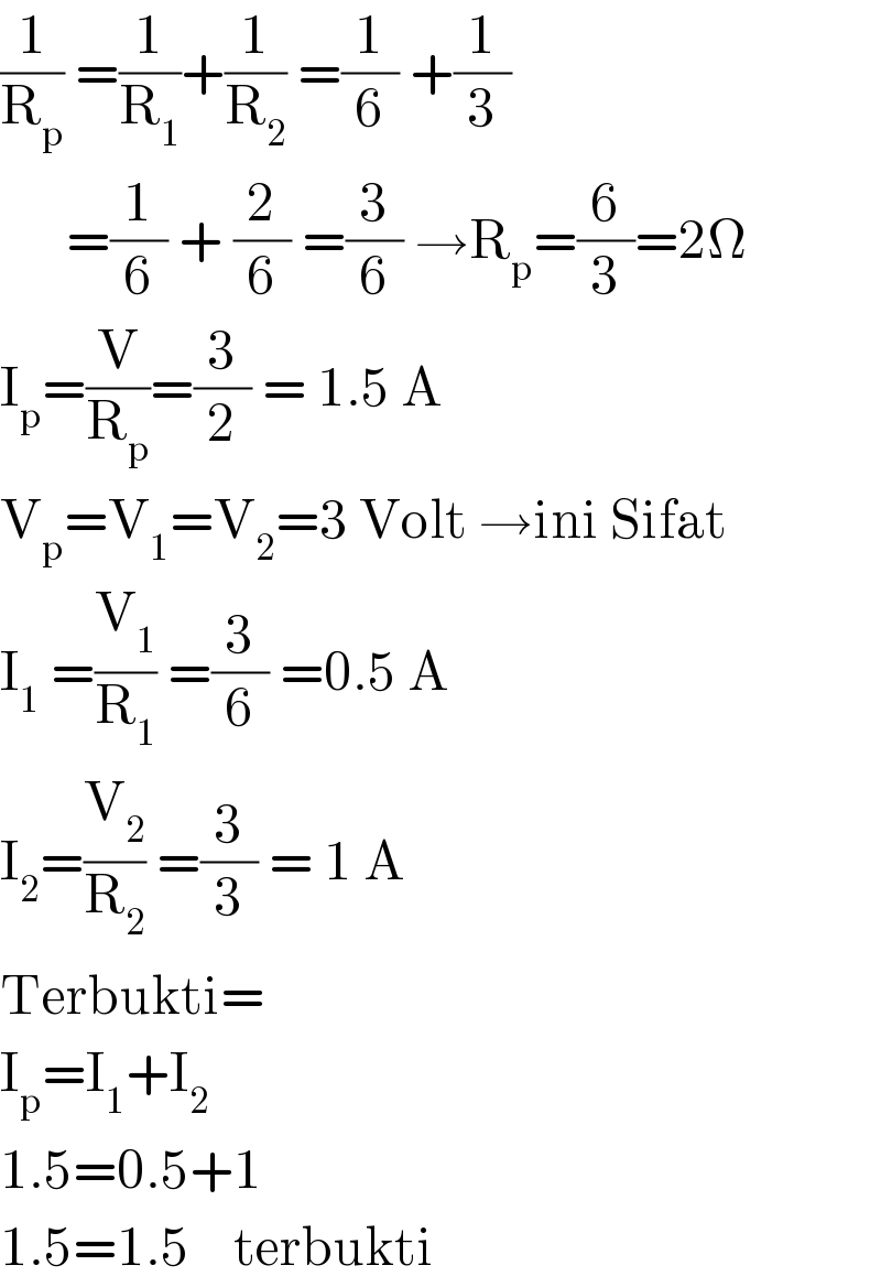 (1/R_p ) =(1/R_1 )+(1/R_2 ) =(1/6) +(1/3)        =(1/6) + (2/6) =(3/6) →R_p =(6/3)=2Ω  I_p =(V/R_p )=(3/2) = 1.5 A  V_p =V_1 =V_2 =3 Volt →ini Sifat  I_1  =(V_1 /R_1 ) =(3/6) =0.5 A  I_2 =(V_2 /R_2 ) =(3/3) = 1 A  Terbukti=  I_p =I_1 +I_2   1.5=0.5+1  1.5=1.5    terbukti  