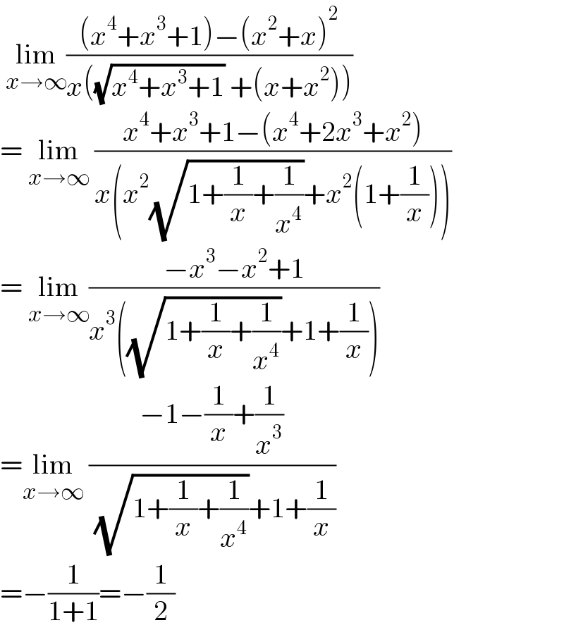  lim_(x→∞) (((x^4 +x^3 +1)−(x^2 +x)^2 )/(x((√(x^4 +x^3 +1)) +(x+x^2 ))))  = lim_(x→∞)  ((x^4 +x^3 +1−(x^4 +2x^3 +x^2 ))/(x(x^2 (√(1+(1/x)+(1/x^4 )))+x^2 (1+(1/x)))))  = lim_(x→∞) ((−x^3 −x^2 +1)/(x^3 ((√(1+(1/x)+(1/x^4 )))+1+(1/x))))  =lim_(x→∞)  ((−1−(1/x)+(1/x^3 ))/( (√(1+(1/x)+(1/x^4 )))+1+(1/x)))  =−(1/(1+1))=−(1/2)  