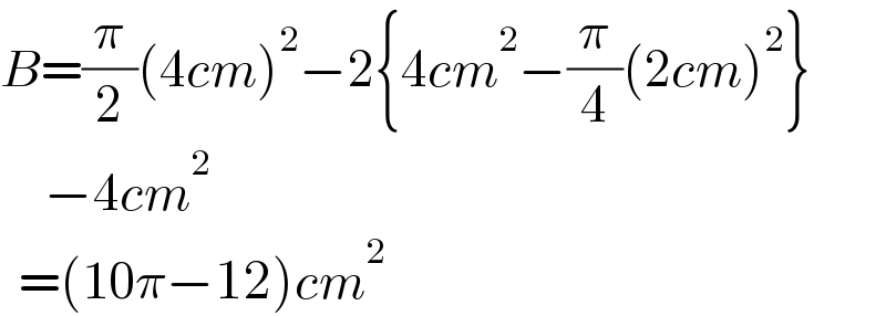 B=(π/2)(4cm)^2 −2{4cm^2 −(π/4)(2cm)^2 }       −4cm^2     =(10π−12)cm^2   