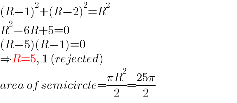 (R−1)^2 +(R−2)^2 =R^2   R^2 −6R+5=0  (R−5)(R−1)=0  ⇒R=5, 1 (rejected)  area of semicircle=((πR^2 )/2)=((25π)/2)  