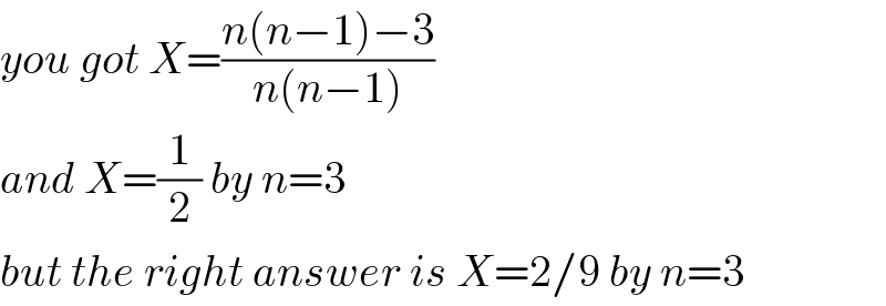 you got X=((n(n−1)−3)/(n(n−1)))  and X=(1/2) by n=3  but the right answer is X=2/9 by n=3  