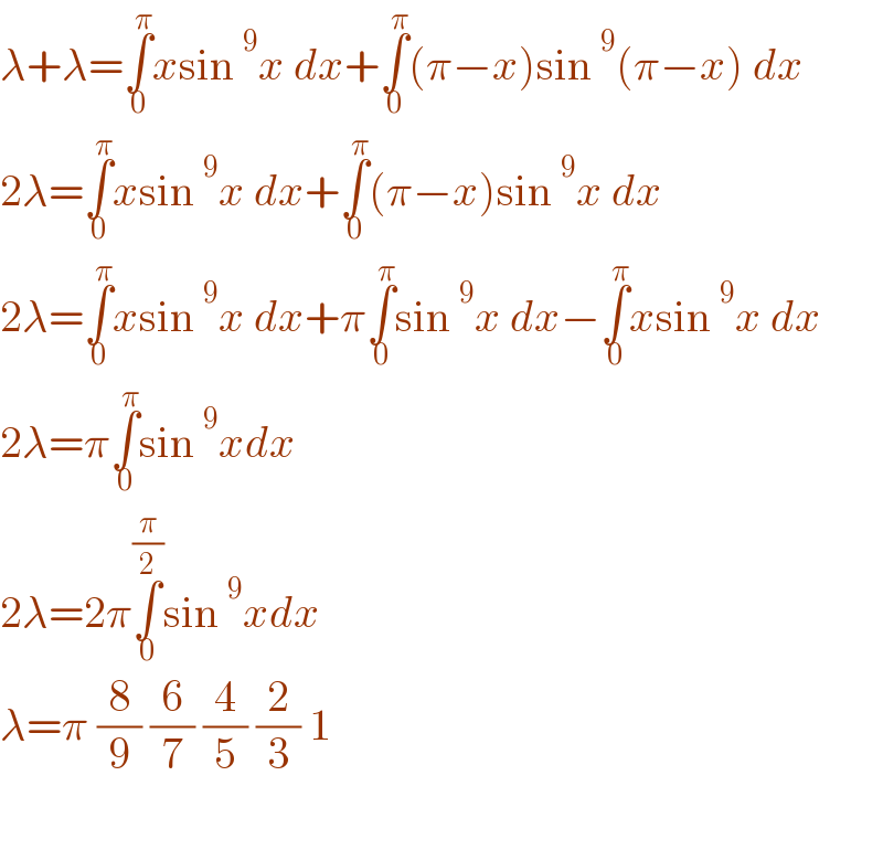 λ+λ=∫_0 ^π xsin ^9 x dx+∫_0 ^π (π−x)sin ^9 (π−x) dx  2λ=∫_0 ^π xsin ^9 x dx+∫_0 ^π (π−x)sin ^9 x dx  2λ=∫_0 ^π xsin ^9 x dx+π∫_0 ^π sin ^9 x dx−∫_0 ^π xsin ^9 x dx  2λ=π∫_0 ^π sin ^9 xdx  2λ=2π∫_0 ^(π/2) sin ^9 xdx  λ=π (8/9) (6/7) (4/5) (2/3) 1    