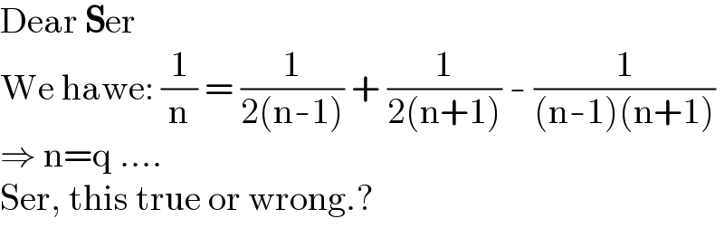 Dear Ser  We hawe: (1/n) = (1/(2(n-1))) + (1/(2(n+1))) - (1/((n-1)(n+1)))  ⇒ n=q ....  Ser, this true or wrong.?  