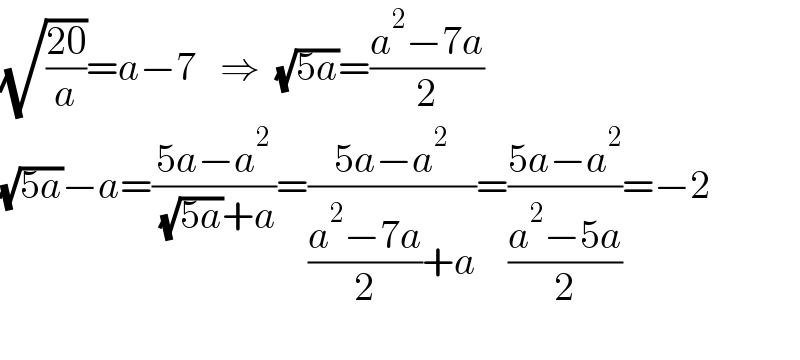 (√((20)/a))=a−7   ⇒  (√(5a))=((a^2 −7a)/2)    (√(5a))−a=((5a−a^2 )/( (√(5a))+a))=((5a−a^2 )/(((a^2 −7a)/2)+a))=((5a−a^2 )/((a^2 −5a)/2))=−2    
