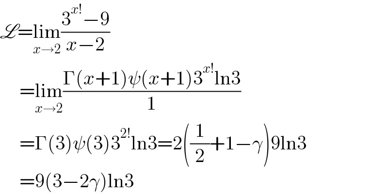 L=lim_(x→2) ((3^(x!) −9)/(x−2))       =lim_(x→2) ((Γ(x+1)ψ(x+1)3^(x!) ln3)/1)       =Γ(3)ψ(3)3^(2!) ln3=2((1/2)+1−γ)9ln3       =9(3−2γ)ln3  