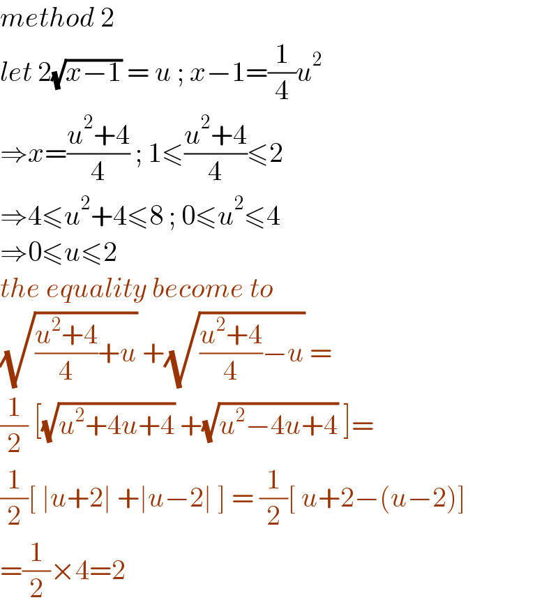method 2  let 2(√(x−1)) = u ; x−1=(1/4)u^2   ⇒x=((u^2 +4)/4) ; 1≤((u^2 +4)/4)≤2  ⇒4≤u^2 +4≤8 ; 0≤u^2 ≤4  ⇒0≤u≤2  the equality become to  (√(((u^2 +4)/4)+u)) +(√(((u^2 +4)/4)−u)) =  (1/2) [(√(u^2 +4u+4)) +(√(u^2 −4u+4)) ]=  (1/2)[ ∣u+2∣ +∣u−2∣ ] = (1/2)[ u+2−(u−2)]  =(1/2)×4=2  