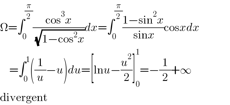 Ω=∫_0 ^(π/2) ((cos^3 x)/( (√(1−cos^2 x))))dx=∫_0 ^(π/2) ((1−sin^2 x)/( sinx))cosxdx      =∫_0 ^1 ((1/u)−u)du=[lnu−(u^2 /2)]_0 ^1 =−(1/2)+∞  divergent  