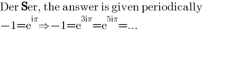 Der Ser, the answer is given periodically  −1=e^(iπ) ⇒−1=e^(3iπ) =e^(5iπ) =...  