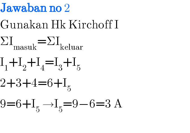 Jawaban no 2  Gunakan Hk Kirchoff I  ΣI_(masuk) =ΣI_(keluar)   I_1 +I_2 +I_4 =I_3 +I_5   2+3+4=6+I_5    9=6+I_5  →I_5 =9−6=3 A    