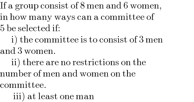 If a group consist of 8 men and 6 women,  in how many ways can a committee of  5 be selected if:        i) the committee is to consist of 3 men  and 3 women.        ii) there are no restrictions on the   number of men and women on the  committee.         iii) at least one man  