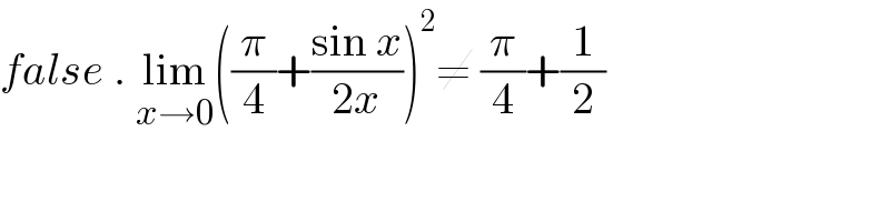 false . lim_(x→0) ((π/4)+((sin x)/(2x)))^2 ≠ (π/4)+(1/2)  