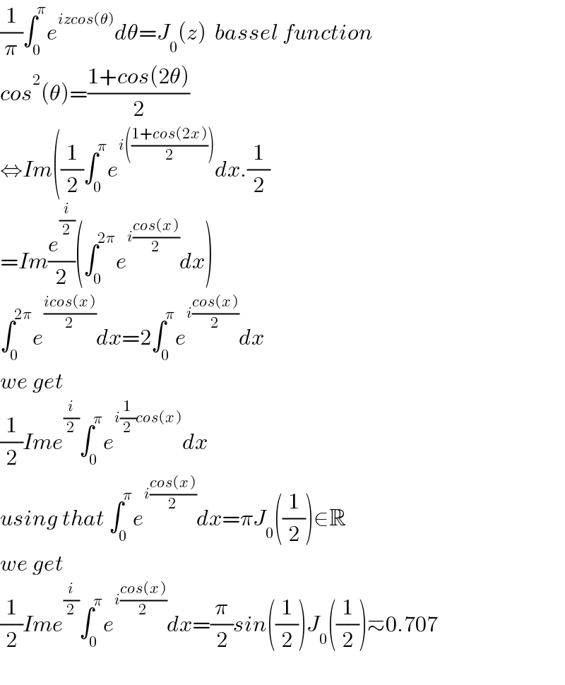 (1/π)∫_0 ^π e^(izcos(θ)) dθ=J_0 (z)  bassel function  cos^2 (θ)=((1+cos(2θ))/2)  ⇔Im((1/2)∫_0 ^π e^(i(((1+cos(2x))/2))) dx.(1/2)  =Im(e^(i/2) /2)(∫_0 ^(2π) e^(i((cos(x))/2)) dx)  ∫_0 ^(2π) e^((icos(x))/2) dx=2∫_0 ^π e^(i((cos(x))/2)) dx  we get  (1/2)Ime^(i/2) ∫_0 ^π e^(i(1/2)cos(x)) dx  using that ∫_0 ^π e^(i((cos(x))/2)) dx=πJ_0 ((1/2))∈R  we get  (1/2)Ime^(i/2) ∫_0 ^π e^(i((cos(x))/2)) dx=(π/2)sin((1/2))J_0 ((1/2))≃0.707    
