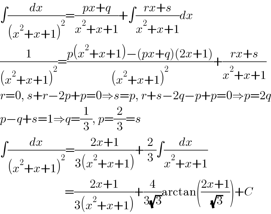 ∫(dx/((x^2 +x+1)^2 ))=((px+q)/(x^2 +x+1))+∫((rx+s)/(x^2 +x+1))dx  (1/((x^2 +x+1)^2 ))=((p(x^2 +x+1)−(px+q)(2x+1))/((x^2 +x+1)^2 ))+((rx+s)/(x^2 +x+1))  r=0, s+r−2p+p=0⇒s=p, r+s−2q−p+p=0⇒p=2q  p−q+s=1⇒q=(1/3), p=(2/3)=s  ∫(dx/((x^2 +x+1)^2 ))=((2x+1)/(3(x^2 +x+1)))+(2/3)∫(dx/(x^2 +x+1))                             =((2x+1)/(3(x^2 +x+1)))+(4/(3(√3)))arctan(((2x+1)/( (√3))))+C  