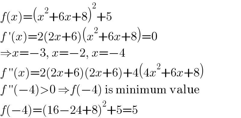 f(x)=(x^2 +6x+8)^2 +5  f ′(x)=2(2x+6)(x^2 +6x+8)=0  ⇒x=−3, x=−2, x=−4  f ′′(x)=2(2x+6)(2x+6)+4(4x^2 +6x+8)  f ′′(−4)>0 ⇒f(−4) is minimum value  f(−4)=(16−24+8)^2 +5=5  