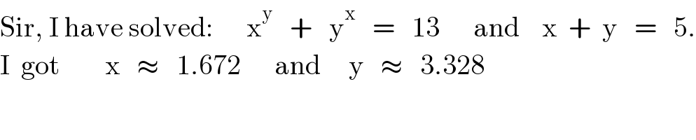 Sir, I have solved:      x^y    +   y^x    =   13      and    x  +  y   =   5.  I  got        x   ≈   1.672      and     y   ≈   3.328  