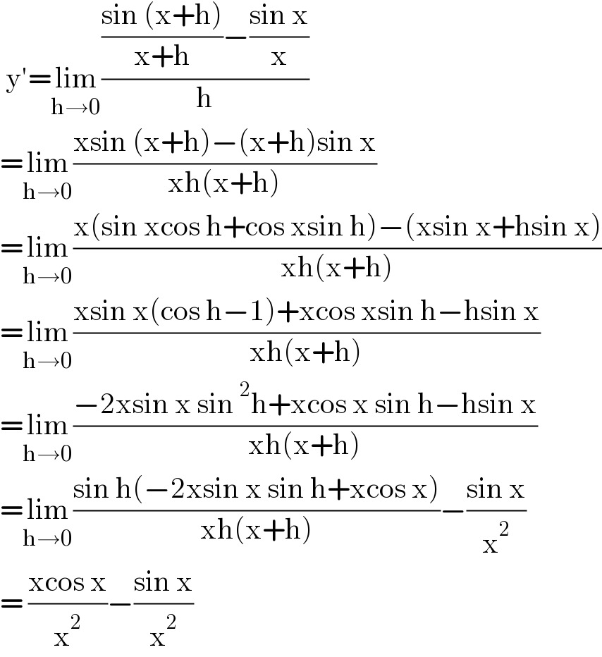  y′=lim_(h→0) ((((sin (x+h))/(x+h))−((sin x)/x))/h)  =lim_(h→0) ((xsin (x+h)−(x+h)sin x)/(xh(x+h)))  =lim_(h→0) ((x(sin xcos h+cos xsin h)−(xsin x+hsin x))/(xh(x+h)))  =lim_(h→0) ((xsin x(cos h−1)+xcos xsin h−hsin x)/(xh(x+h)))  =lim_(h→0) ((−2xsin x sin^2 h+xcos x sin h−hsin x)/(xh(x+h)))  =lim_(h→0) ((sin h(−2xsin x sin h+xcos x))/(xh(x+h)))−((sin x)/x^2 )  = ((xcos x)/x^2 )−((sin x)/x^2 )  