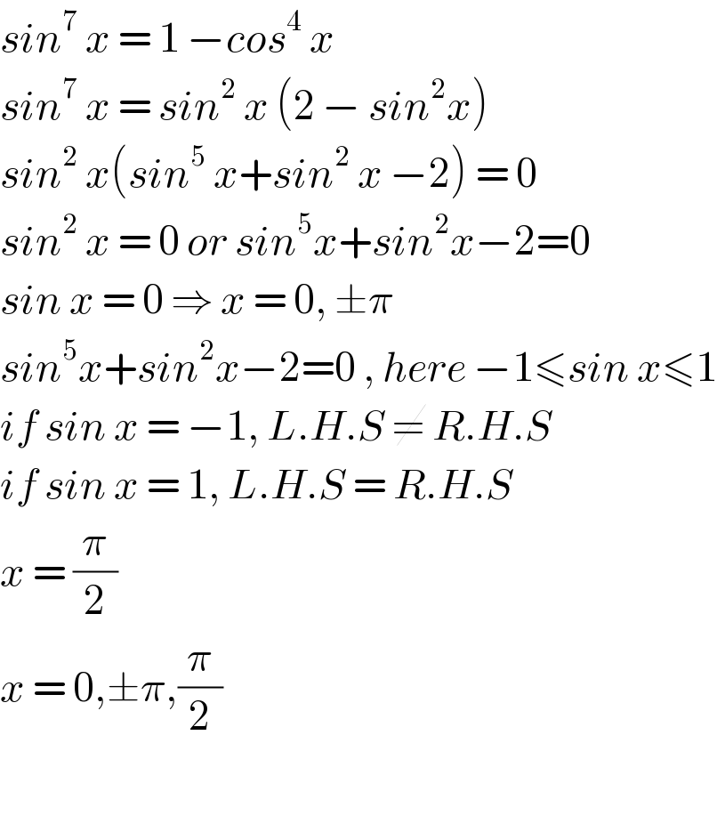 sin^7  x = 1 −cos^4  x  sin^7  x = sin^2  x (2 − sin^2 x)  sin^2  x(sin^5  x+sin^2  x −2) = 0  sin^2  x = 0 or sin^5 x+sin^2 x−2=0  sin x = 0 ⇒ x = 0, ±π  sin^5 x+sin^2 x−2=0 , here −1≤sin x≤1  if sin x = −1, L.H.S ≠ R.H.S  if sin x = 1, L.H.S = R.H.S  x = (π/2)  x = 0,±π,(π/2)    