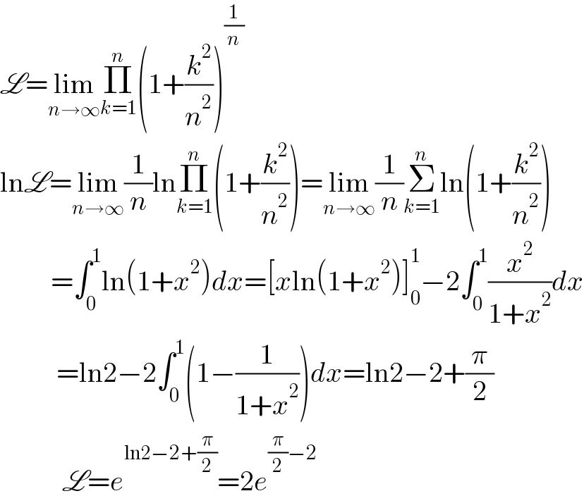 L=lim_(n→∞) Π_(k=1) ^n (1+(k^2 /n^2 ))^(1/n)   lnL=lim_(n→∞) (1/n)lnΠ_(k=1) ^n (1+(k^2 /n^2 ))=lim_(n→∞) (1/n)Σ_(k=1) ^n ln(1+(k^2 /n^2 ))           =∫_0 ^1 ln(1+x^2 )dx=[xln(1+x^2 )]_0 ^1 −2∫_0 ^1 (x^2 /(1+x^2 ))dx            =ln2−2∫_0 ^1 (1−(1/(1+x^2 )))dx=ln2−2+(π/2)             L=e^(ln2−2+(π/2)) =2e^((π/2)−2)   