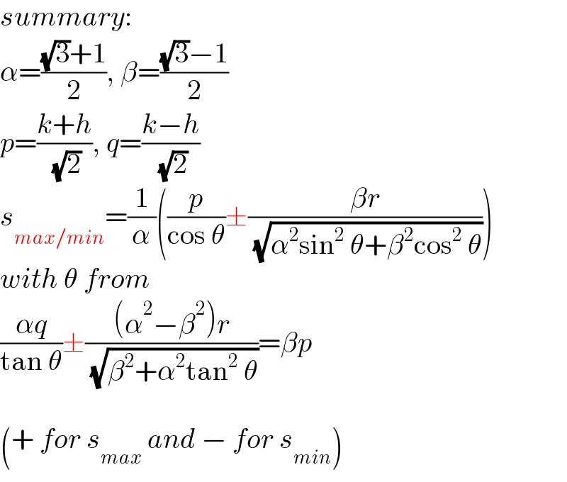 summary:  α=(((√3)+1)/2), β=(((√3)−1)/2)  p=((k+h)/( (√2))), q=((k−h)/( (√2)))  s_(max/min) =(1/α)((p/(cos θ))±((βr)/( (√(α^2 sin^2  θ+β^2 cos^2  θ)))))  with θ from  ((αq)/(tan θ))±(((α^2 −β^2 )r)/( (√(β^2 +α^2 tan^2  θ))))=βp    (+ for s_(max)  and − for s_(min) )  