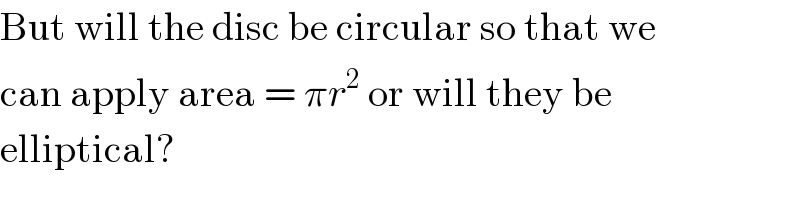 But will the disc be circular so that we  can apply area = πr^2  or will they be  elliptical?  