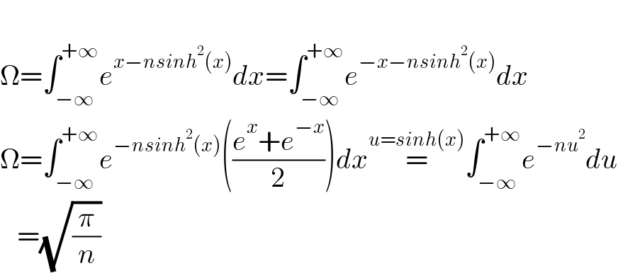   Ω=∫_(−∞) ^(+∞) e^(x−nsinh^2 (x)) dx=∫_(−∞) ^(+∞) e^(−x−nsinh^2 (x)) dx  Ω=∫_(−∞) ^(+∞) e^(−nsinh^2 (x)) (((e^x +e^(−x) )/2))dx=^(u=sinh(x)) ∫_(−∞) ^(+∞) e^(−nu^2 ) du     =(√(π/n))  