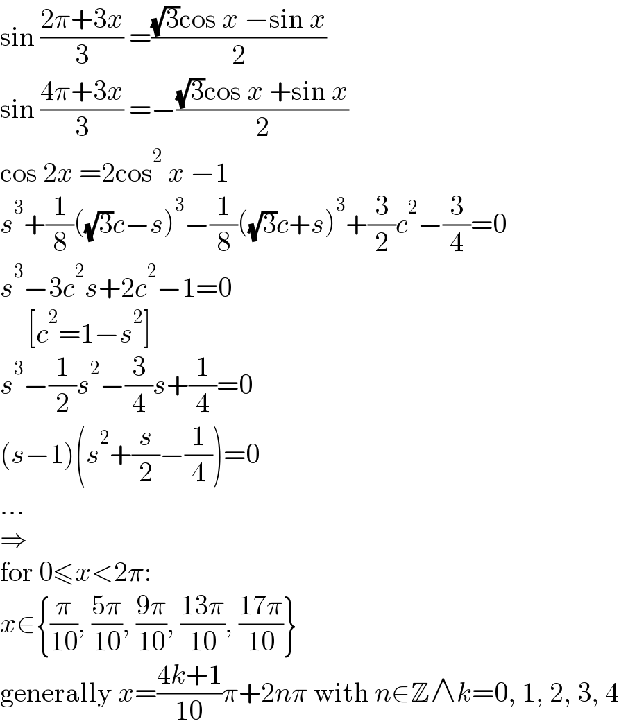 sin ((2π+3x)/3) =(((√3)cos x −sin x)/2)  sin ((4π+3x)/3) =−(((√3)cos x +sin x)/2)  cos 2x =2cos^2  x −1  s^3 +(1/8)((√3)c−s)^3 −(1/8)((√3)c+s)^3 +(3/2)c^2 −(3/4)=0  s^3 −3c^2 s+2c^2 −1=0       [c^2 =1−s^2 ]  s^3 −(1/2)s^2 −(3/4)s+(1/4)=0  (s−1)(s^2 +(s/2)−(1/4))=0  ...  ⇒  for 0≤x<2π:  x∈{(π/(10)), ((5π)/(10)), ((9π)/(10)), ((13π)/(10)), ((17π)/(10))}  generally x=((4k+1)/(10))π+2nπ with n∈Z∧k=0, 1, 2, 3, 4  