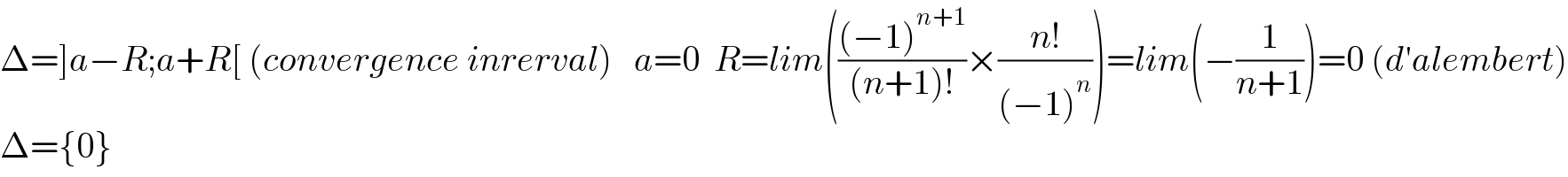 Δ=]a−R;a+R[ (convergence inrerval)   a=0  R=lim((((−1)^(n+1) )/((n+1)!))×((n!)/((−1)^n )))=lim(−(1/(n+1)))=0 (d′alembert)  Δ={0}  