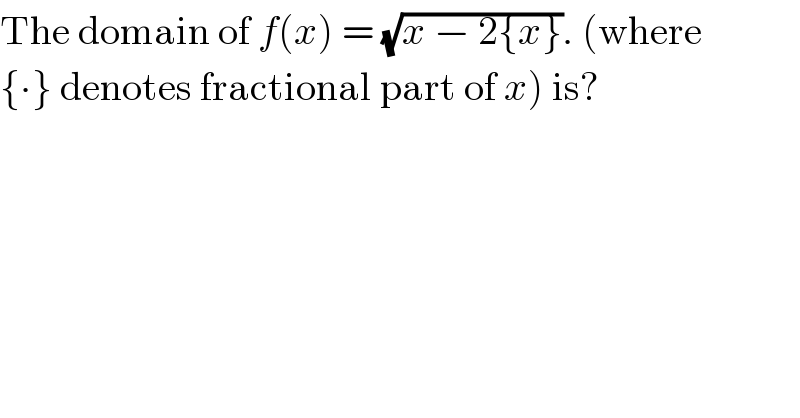 The domain of f(x) = (√(x − 2{x})). (where  {∙} denotes fractional part of x) is?  