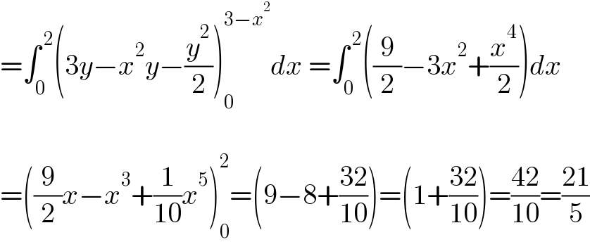 =∫_0 ^( 2) (3y−x^2 y−(y^2 /2))_0 ^(3−x^2 ) dx =∫_0 ^( 2) ((9/2)−3x^2 +(x^4 /2))dx    =((9/2)x−x^3 +(1/(10))x^5 )_0 ^2 =(9−8+((32)/(10)))=(1+((32)/(10)))=((42)/(10))=((21)/5)  