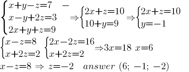  { ((x+y−z=7     −)),((x−y+2z=3)),((2x+y+z=9)) :}⇒ { ((2x+z=10)),((10+y=9)) :} ⇒ { ((2x+z=10)),((y=−1)) :}   { ((x−z=8)),((x+2z=2)) :}   { ((2x−2z=16)),((x+2z=2)) :}⇒3x=18  x=6  x−z=8  ⇒  z=−2     answer  (6;  −1;  −2)  