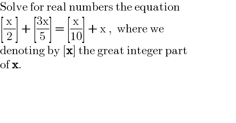 Solve for real numbers the equation  [(x/2)] + [((3x)/5)] = [(x/(10))] + x ,  where we  denoting by [x] the great integer part  of x.  
