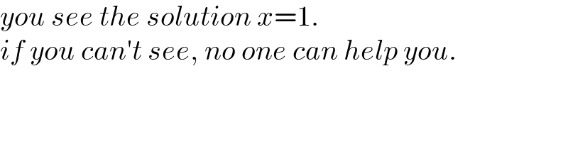 you see the solution x=1.  if you can′t see, no one can help you.  