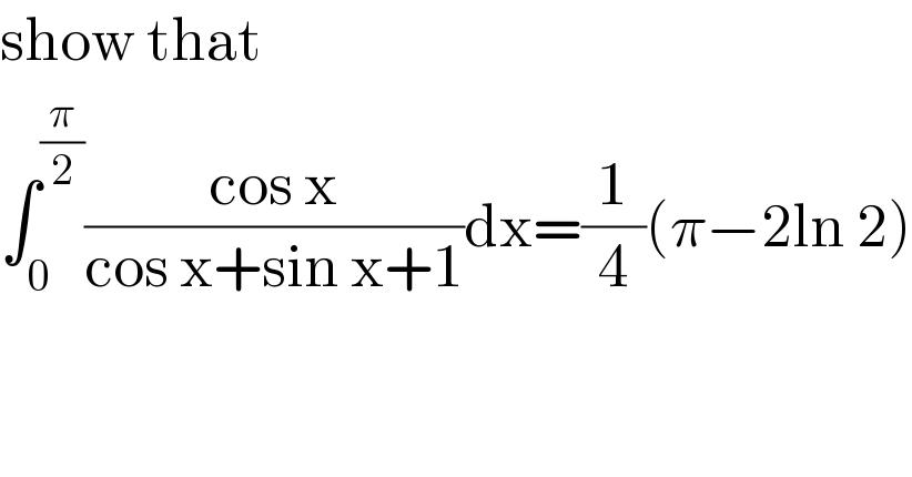 show that   ∫_0 ^(π/2) ((cos x)/(cos x+sin x+1))dx=(1/4)(π−2ln 2)  