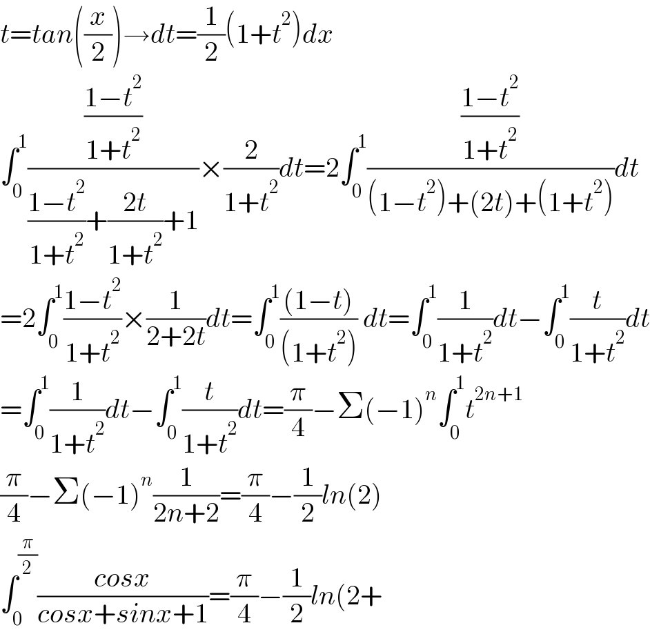 t=tan((x/2))→dt=(1/2)(1+t^2 )dx  ∫_0 ^1 (((1−t^2 )/(1+t^2 ))/(((1−t^2 )/(1+t^2 ))+((2t)/(1+t^2 ))+1))×(2/(1+t^2 ))dt=2∫_0 ^1 (((1−t^2 )/(1+t^2 ))/((1−t^2 )+(2t)+(1+t^2 )))dt  =2∫_0 ^1 ((1−t^2 )/(1+t^2 ))×(1/(2+2t))dt=∫_0 ^1 (((1−t))/((1+t^2 ))) dt=∫_0 ^1 (1/(1+t^2 ))dt−∫_0 ^1 (t/(1+t^2 ))dt  =∫_0 ^1 (1/(1+t^2 ))dt−∫_0 ^1 (t/(1+t^2 ))dt=(π/4)−Σ(−1)^n ∫_0 ^1 t^(2n+1)   (π/4)−Σ(−1)^n (1/(2n+2))=(π/4)−(1/2)ln(2)  ∫_0 ^(π/2) ((cosx)/(cosx+sinx+1))=(π/4)−(1/2)ln(2+  