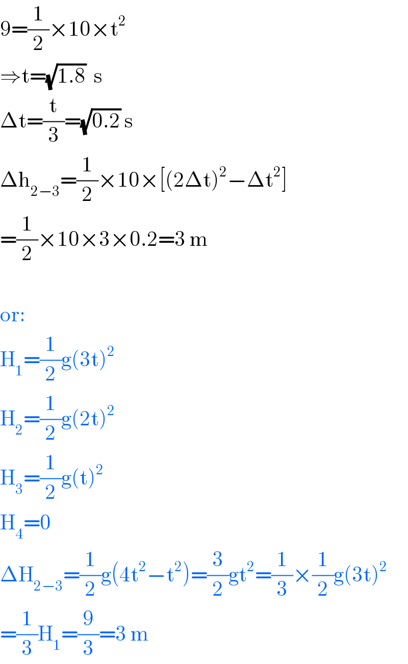 9=(1/2)×10×t^2   ⇒t=(√(1.8))  s  Δt=(t/3)=(√(0.2)) s  Δh_(2−3) =(1/2)×10×[(2Δt)^2 −Δt^2 ]  =(1/2)×10×3×0.2=3 m    or:  H_1 =(1/2)g(3t)^2   H_2 =(1/2)g(2t)^2   H_3 =(1/2)g(t)^2   H_4 =0  ΔH_(2−3) =(1/2)g(4t^2 −t^2 )=(3/2)gt^2 =(1/3)×(1/2)g(3t)^2   =(1/3)H_1 =(9/3)=3 m  
