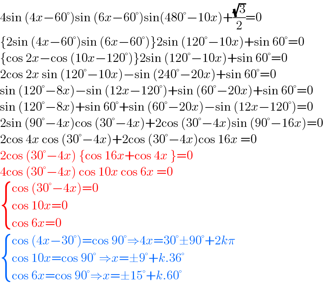 4sin (4x−60°)sin (6x−60°)sin(480°−10x)+((√3)/2)=0  {2sin (4x−60°)sin (6x−60°)}2sin (120°−10x)+sin 60°=0  {cos 2x−cos (10x−120°)}2sin (120°−10x)+sin 60°=0  2cos 2x sin (120°−10x)−sin (240°−20x)+sin 60°=0  sin (120°−8x)−sin (12x−120°)+sin (60°−20x)+sin 60°=0  sin (120°−8x)+sin 60°+sin (60°−20x)−sin (12x−120°)=0  2sin (90°−4x)cos (30°−4x)+2cos (30°−4x)sin (90°−16x)=0  2cos 4x cos (30°−4x)+2cos (30°−4x)cos 16x =0  2cos (30°−4x) {cos 16x+cos 4x }=0  4cos (30°−4x) cos 10x cos 6x =0   { ((cos (30°−4x)=0)),((cos 10x=0)),((cos 6x=0)) :}   { ((cos (4x−30°)=cos 90°⇒4x=30°±90°+2kπ)),((cos 10x=cos 90° ⇒x=±9°+k.36°)),((cos 6x=cos 90°⇒x=±15°+k.60°)) :}  