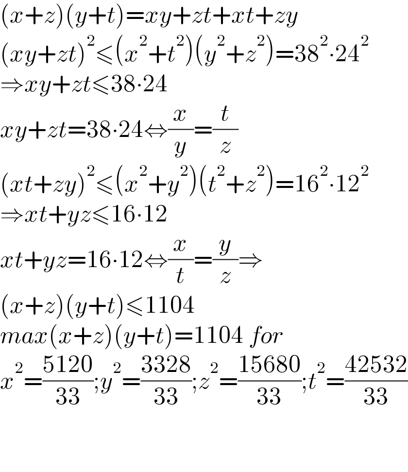 (x+z)(y+t)=xy+zt+xt+zy  (xy+zt)^2 ≤(x^2 +t^2 )(y^2 +z^2 )=38^2 ∙24^2   ⇒xy+zt≤38∙24  xy+zt=38∙24⇔(x/y)=(t/z)  (xt+zy)^2 ≤(x^2 +y^2 )(t^2 +z^2 )=16^2 ∙12^2   ⇒xt+yz≤16∙12  xt+yz=16∙12⇔(x/t)=(y/z)⇒  (x+z)(y+t)≤1104  max(x+z)(y+t)=1104 for  x^2 =((5120)/(33));y^2 =((3328)/(33));z^2 =((15680)/(33));t^2 =((42532)/(33))      